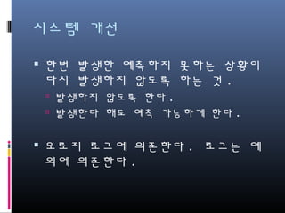 시스템 개선
한번 발생한 예측하지 못하는 상황이 다
시 발생하지 않도록 하는 것.
발생하지 않도록 한다.
발생한다 해도 예측 가능하게 한다.
오로지 로그에 의존한다. 로그는 예외에
의존한다.
 