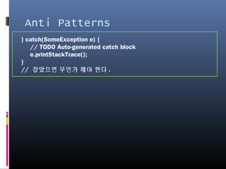 Anti Patterns
} catch(SomeException e) {
// TODO Auto-generated catch block
e.printStackTrace();
}
// 잡았으면 무언가 해야 한다.
 