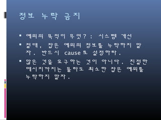 정보 누락 금지
예외의 목적이 무엇? : 시스템 개선
절대, 잡은 예외의 정보를 누락하지 말자. 반드
시 cause로 설정하라.
많은 것을 요구하는 것이 아니다. 친절한 메시
지까지는 몰라도 최소한 잡은 예외를 누락하지
말자.
 