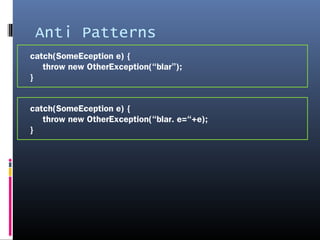 Anti Patterns
catch(SomeEception e) {
throw new OtherException(“blar”);
}
catch(SomeEception e) {
throw new OtherException(“blar. e=“+e);
}
 
