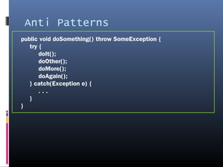 Anti Patterns
public void doSomething() throw SomeException {
try {
doIt();
doOther();
doMore();
doAgain();
} catch(Exception e) {
. . .
}
}
 