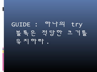 GUIDE : 하나의 try 블록
은 적당한 크기를 유지
하라.
 