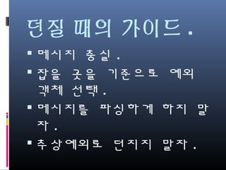 던질 때의 가이드.
메시지 충실.
잡을 곳을 기준으로 예외 객
체 선택.
메시지를 파싱하게 하지 말
자.
추상예외로 던지지 말자.
 
