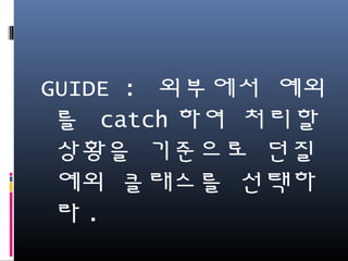 GUIDE : 외부에서 예외를
catch하여 처리할 상황
을 기준으로 던질 예외
클래스를 선택하라.
 