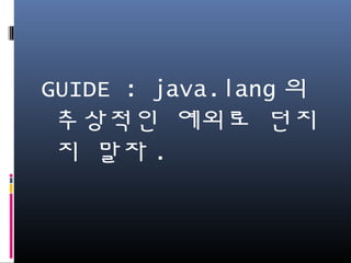 GUIDE : java.lang의 추상
적인 예외로 던지지 말
자.
 