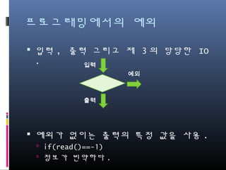 프로그래밍에서의 예외
입력, 출력 그리고 제 3의 당당한 IO .
예외가 없이는 출력의 특정 값을 사용.
if(read()==-1)
정보가 빈약하다.
입력
출력
예외
 