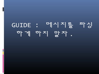 GUIDE : 메시지를 파싱하
게 하지 말자.
 