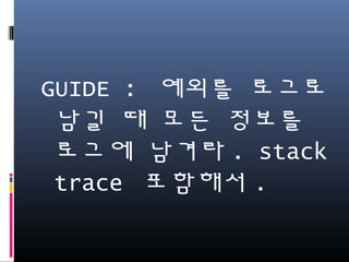 GUIDE : 예외를 로그로
남길 때 모든 정보를 로
그에 남겨라. stack trace
포함해서.
 