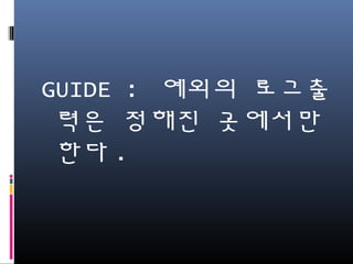 GUIDE : 예외의 로그출력
은 정해진 곳에서만 한
다.
 