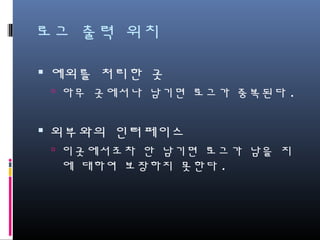 로그 출력 위치
예외를 처리한 곳
아무 곳에서나 남기면 로그가 중복된다.
외부와의 인터페이스
이곳에서조차 안 남기면 로그가 남을 지에
대하여 보장하지 못한다.
 