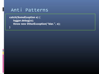 Anti Patterns
catch(SomeEception e) {
logger.debug(e);
throw new OtherException(“blar.”, e);
}
 
