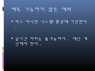 예측 가능하지 않은 예외
버그 아니면 시스템 환경에 기인한다.
실시간 처리는 불가능하다. 대신 개선해
야 한다.
 