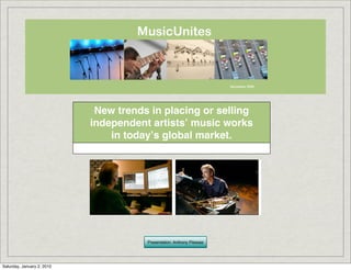 ΜusicUnites



                                                                       December 2008




                             New trends in placing or selling
                            independent artistsʼ music works
                                in todayʼs global market.




                                       Presentation: Anthony Plessas




Saturday, January 2, 2010
 