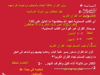 4-  السياسة الشرعية : 5-  العلاقات الدولية :   ثامنا :  مميزات القرآن الكريم : أي الكتب السماوية تعهد الله بحفضها؟ ما الدليل على ذلك؟ - بم يمتاز القرآن عن غيرة من الكتب السماوية 1-  الحفظ   3- 2- العموم   4- 5- تاسعا :  واجب المسلم تجاه  القرآن الكريم أنزل الله القرآن دستور يسير علية البشر وهاديا يهديهم ويرشدهم الى الحق * ما واجب المسلم تجاه القرآن الكريم؟ 1-  الإكثار من تلاوتة آناء الليل وأطراف النهار .  2-................................. 3-....................................  ........................................ القرآن (( إنا نحن نزلنا الذكر وإنا له لحافظون ) الشمول الأعجاز ؟ الاهتمام للحفظ العمل بما جاء فيه نظم العلاقات بين الدولة الاسلامية نظم  القرآن علاقة الحكام بالمحكوم وواجبات كل منهما 4-  تحكيمه في حياة المسلمين  . 