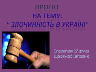 Проект На тему:  “ Злочинність в Україні” Студентки 27 групи Щирської Світлани 