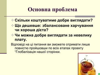 Основна проблема Скільки коштуватиме добре виглядати? Що дешевше: збалансоване харчування чи хороша дієта? Чи можна добре виглядати за невелику плату. Відповіді на ці питання ви зможете отримати лише повністю пройшовши по всіх етапах проекту “Глобалізація нашої сторінки. 