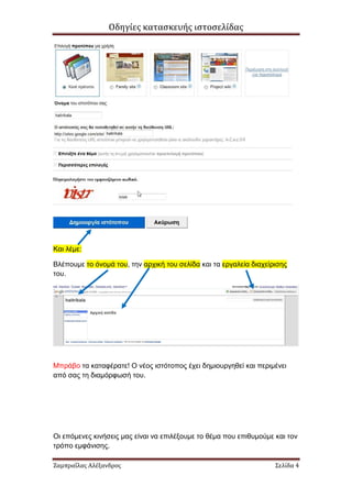 Οδηγίες κατασκευής ιστοσελίδας




Και λέµε:

Βλέπουµε το όνοµά του, την αρχική του σελίδα και τα εργαλεία διαχείρισης
του.




Μπράβο τα καταφέρατε! Ο νέος ιστότοπος έχει δηµιουργηθεί και περιµένει
από σας τη διαµόρφωσή του.




Οι επόµενες κινήσεις µας είναι να επιλέξουµε το θέµα που επιθυµούµε και τον
τρόπο εµφάνισης.

Ζαμπραΐλας Αλέξανδρος                                               Σελίδα 4
 