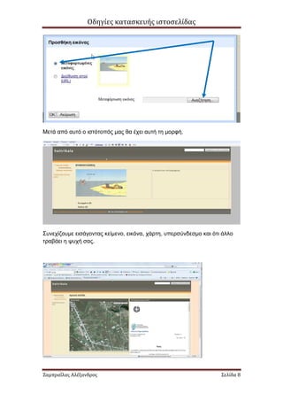 Οδηγίες κατασκευής ιστοσελίδας




Μετά από αυτό ο ιστότοπός µας θα έχει αυτή τη µορφή.




Συνεχίζουµε εισάγοντας κείµενο, εικόνα, χάρτη, υπερσύνδεσµο και ότι άλλο
τραβάει η ψυχή σας.




Ζαμπραΐλας Αλέξανδρος                                              Σελίδα 8
 