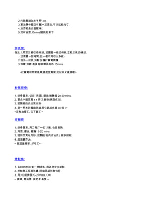      2.外鍋墊鍋加水半杯. ok
     3.蔥油酥中國店有賣一定要加,可以抵絞肉ㄛ.
     4.加酒呢是去蛋腥味..
     5.沒有油煙,15mins就跳起來了!




炒素菜:
做法:1.芹菜三根切成條狀, 紅羅蔔一根切條狀,豆乾三塊切條狀.
       (切要費一點時間,但一餐不用切太多根)
     2.到油一起炒,加點水讓紅羅蔔燜爛.
     3.加鹽,加糖,最後再家醬油起色,15mins..

        -紅羅蔔和芹菜是美國便宜青菜,吃起來又健康喔!-




粉蒸排骨:

1. 排骨買來, 切好, 用酒, 醬油,糖醃個 20-30 mins.
2. 要去中國店買 x x 牌五香粉(保證成功).
3. 把醃好的肉沾蒸肉粉
4. 到一杯水到電鍋外鍋等它跳起來就 ok 啦 :P
~沒有油煙ㄛ, 又下飯ㄛ~


炸豬排

1. 排骨買來, 用刀背打一打才嫩, 也容易熟.
2. 用酒, 醬油, 糖醃15-20 mins
3. 這回又買地瓜粉, 把醃好的肉沾地瓜.( 越多越好)
4. 起油鍋炸ok.
~ 就這麼簡單, 好吃ㄛ~




烤鮭魚:

1. 去COSTCO買一帶鮭魚, 因為便宜又新鮮.
2. 把鮭魚正反面抹鹽.用錫箔紙把魚包好.
3. 用350度烤個20-25mins. OK!
-- 健康, 無油煙..減肥者最愛 --
 