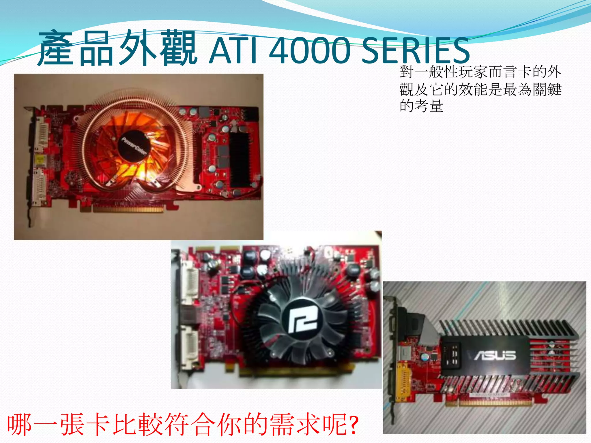 產品外觀 ATI 4000 SERIES對一般性玩家而言卡的外觀及它的效能是最為關鍵的考量哪一張卡比較符合你的需求呢?