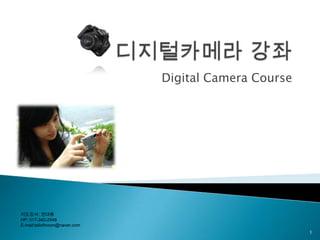 디지털카메라 강좌 Digital Camera Course  1 지도강사: 권대용 HP: 017-340-2948 E-mail:tailofmoon@naver.com 
