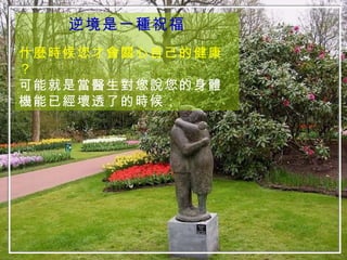 逆境是一種祝福 什麼時候您才會關心自己的健康？ 可能就是當醫生對您說您的身體機能已經壞透了的時候； 