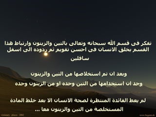 تفكر فى قسم الله سبحانه وتعالى بالتين والزيتون وارتباط هذا القسم بخلق الانسان فى احسن تقويم ثم ردوده الى اسفل سافلين  وبعد ان تم استخلاصها من التين والزيتون  وجد ان استخدامها من التين وحده او من الزيتون وحده  لم يعط الفائدة المنتظرة لصحة الانسان الا بعد خلط المادة المستخلصة من التين والزيتون معا  ...   