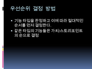 우선순위 결정 방법기능 타입을 판정하고 이에 따라 절대적인 순서를 먼저 결정한다.같은 타입의 기능들은 가치/스토리포인트의 순으로 결정