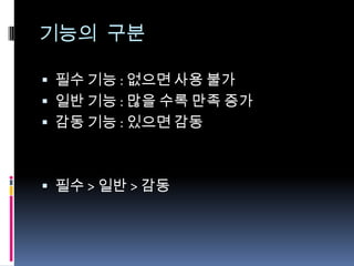 기능의 구분필수 기능 : 없으면 사용 불가일반 기능 : 많을 수록 만족 증가감동 기능 : 있으면 감동필수 > 일반 > 감동