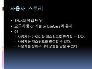 사용자 스토리하나의 작업 단위요구사항 or 기능 or UseCase과 유사예사용자는 아이디와 패스워드로 인증할 수 있다.사용자는 패스워드를 변경할 수 있다.사용자는 장바구니에 상품을 담을 수 있다.