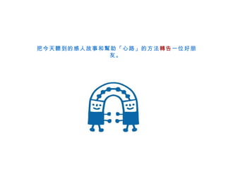 把今天聽到的感人故事和幫助「心路」的方法 轉告 一位好朋友。   