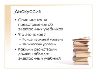 ДискуссияОпишите ваши представления об электронных учебникахЧто это такое?Концептуальный уровеньФизический уровеньКакими свойствами должен обладать электронный учебник?