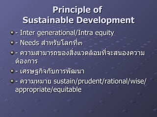 Principle of  Sustainable Development - Inter generational/Intra equity - Needs  สำหรับโลกที่๓ -  ความสามารถของสิ่งแวดล้อมที่จะสนองความต้องการ -  เศรษฐกิจกับการพัฒนา -  ความหมาย  sustain/prudent/rational/wise/appropriate/equitable 