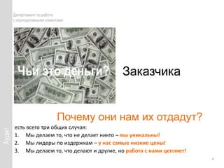 	АудитДепартамент по работе с корпоративными клиентамиЧьи это деньги?   ЗаказчикаПочему они нам их отдадут?есть всего три общих случая:Мы делаем то, что не делает никто – мы уникальны!Мы лидеры по издержкам – у нас самые низкие цены!Мы делаем то, что делают и другие, но работа с нами цепляет!  4