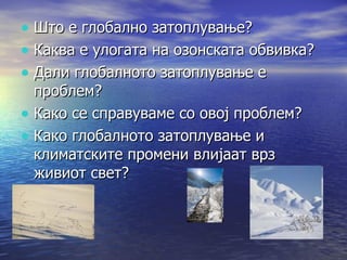 Што е глобално затоплување? Каква е улогата на озонската обвивка? Дали глобалното затоплување е проблем? Како се справуваме со овој проблем? Како глобалното затоплување и климатските промени влијаат врз живиот свет? 