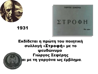 Εκδίδεται η πρώτη του ποιητική συλλογή  « Στροφή »  με το ψευδώνυμο  Γιώργος Σεφέρης και με τη γοργόνα ως έμβλημα . 1931 