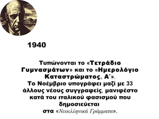 Τυπώνονται το  « Τετράδιο Γυμνασμάτων »  και το  « Ημερολόγιο Καταστρώματος ,  Α΄ » . Το Νοέμβριο υπογράφει μαζί με  33  άλλους νέους συγγραφείς ,  μανιφέστο κατά του ιταλικού φασισμού που δημοσιεύεται  στα  « Νεοελληνικά Γράμματα ». 1940 