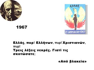 Ελλάς ,  πυρ !  Ελλήνων , πυρ!  Χριστιανών , πυρ! Τρεις λέξεις νεκρές. Γιατί τις σκοτώσατε ; «Από βλακεία» 1967 