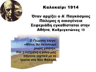 Καλοκαίρι 1914 Όταν αρχίζει ο Α΄ Παγκόσμιος Πόλεμος η οικογένεια Σεφεριάδη εγκαθίσταται στην  Αθήνα ,   Κοδριγκτώνος  10 Ο Γιώργος έλεγε:  «Μάνα, θα σκάσουμε  χωρίς μπάτη».  Και η καημένη η μάνα μας  πήγαινε ταχτικά με το  τραίνο στο Νέο Φάληρο. 