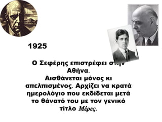Ο Σεφέρης επιστρέφει στην Αθήνα . Αισθάνεται μόνος κι απελπισμένος .  Αρχίζει να κρατά ημερολόγιο που εκδίδεται μετά το θάνατό του με τον γενικό τίτλο   Μέρες . 1925 