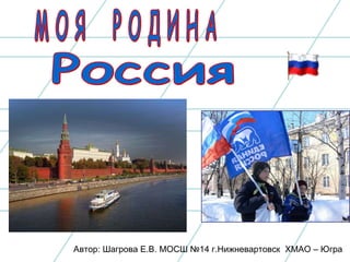 Россия М О Я  Р О Д И Н А  Автор: Шагрова Е.В. МОСШ №14 г.Нижневартовск  ХМАО – Югра 