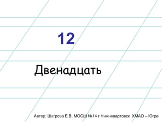 Двенадцать  12 Автор: Шагрова Е.В. МОСШ №14 г.Нижневартовск  ХМАО – Югра 