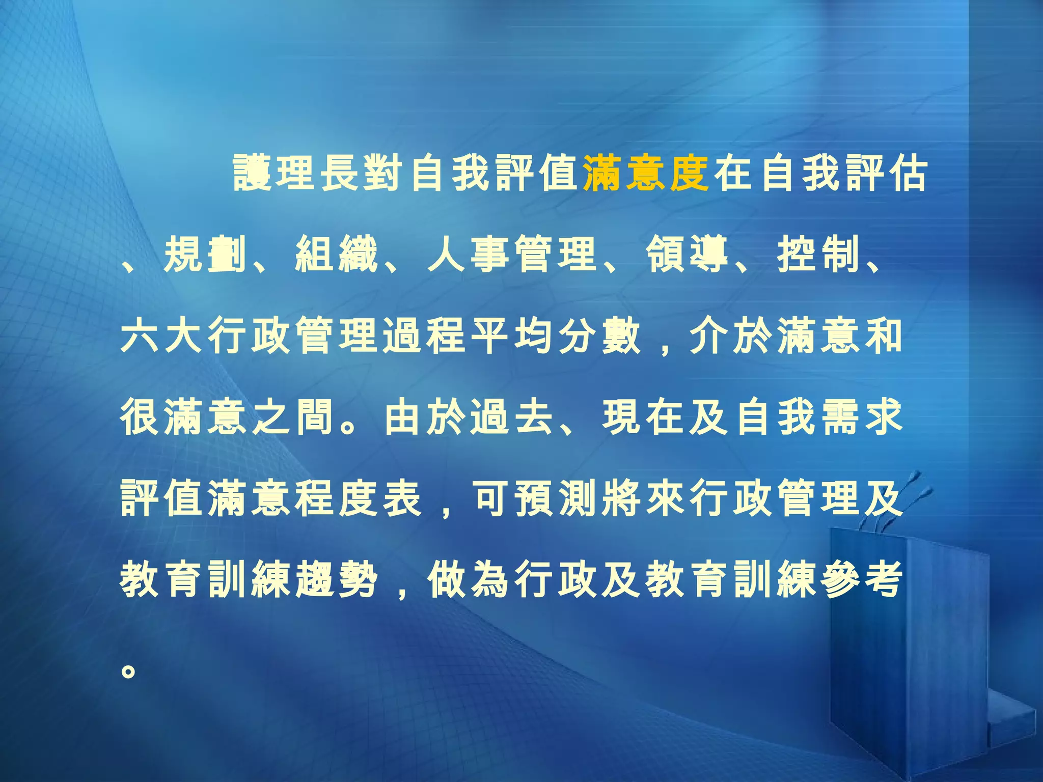 護理長對自我評值 滿意度 在自我評估、規劃、組織、人事管理、領導、控制、六大行政管理過程平均分數，介於滿意和很滿意之間。由於過去、現在及自我需求評值滿意程度表，可預測將來行政管理及教育訓練趨勢，做為行政及教育訓練參考。 