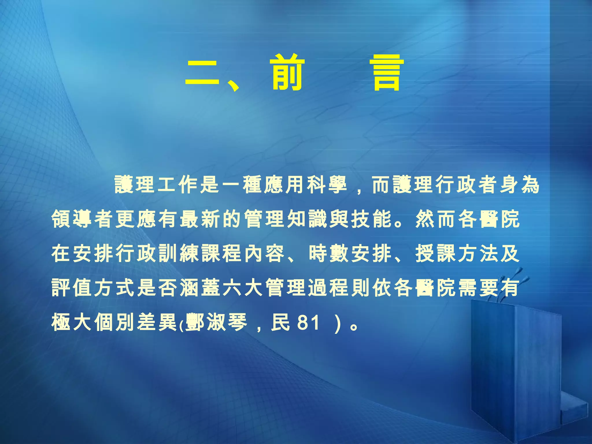 二、前  言   護理工作是一種應用科學，而護理行政者身為領導者更應有最新的管理知識與技能。然而各醫院在安排行政訓練課程內容、時數安排、授課方法及評值方式是否涵蓋六大管理過程則依各醫院需要有極大個別差異﹙酆淑琴，民 81 ）。 