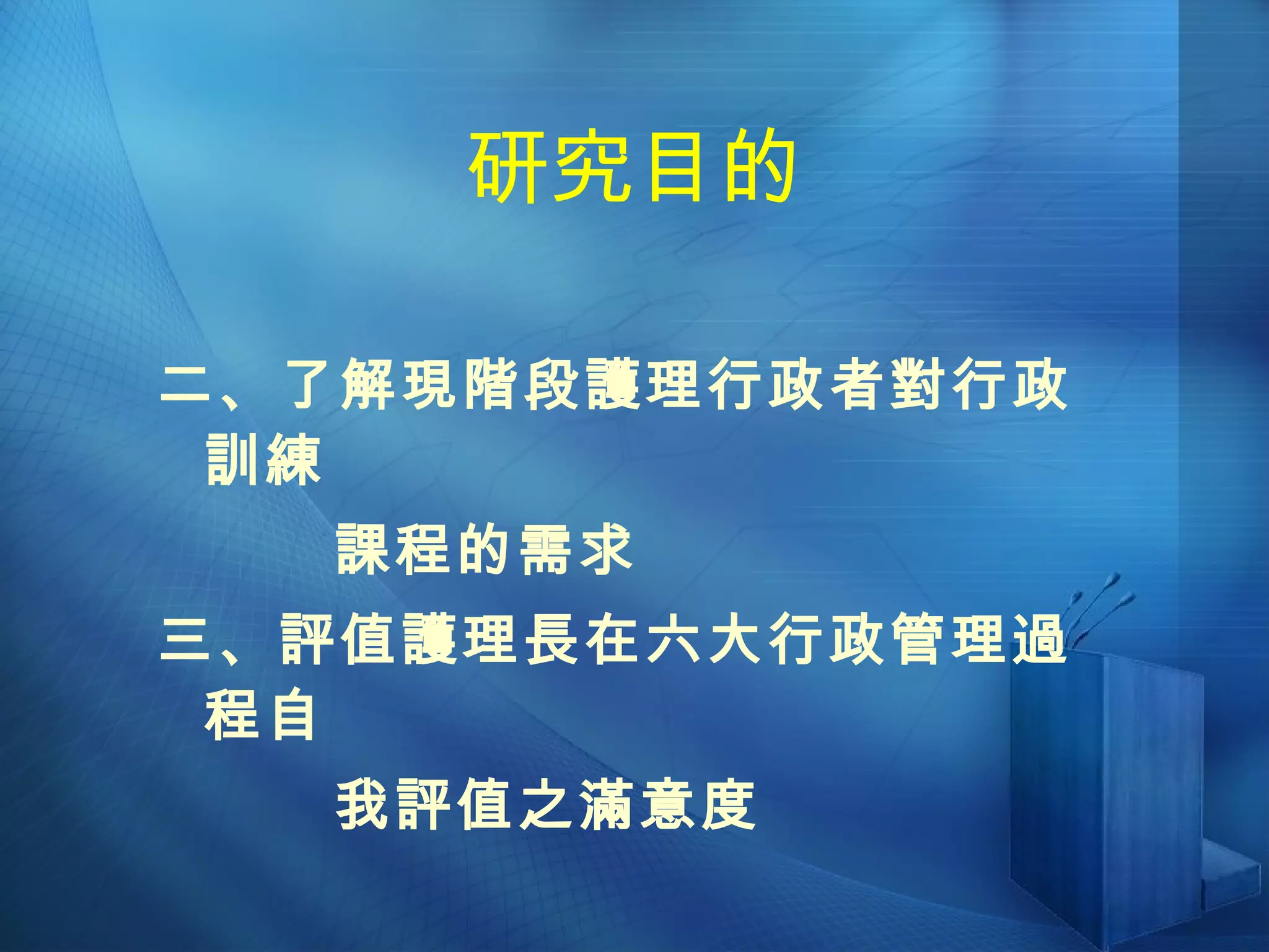 研究目的 二、了解現階段護理行政者對行政訓練 課程的需求 三、評值護理長在六大行政管理過程自 我評值之滿意度 