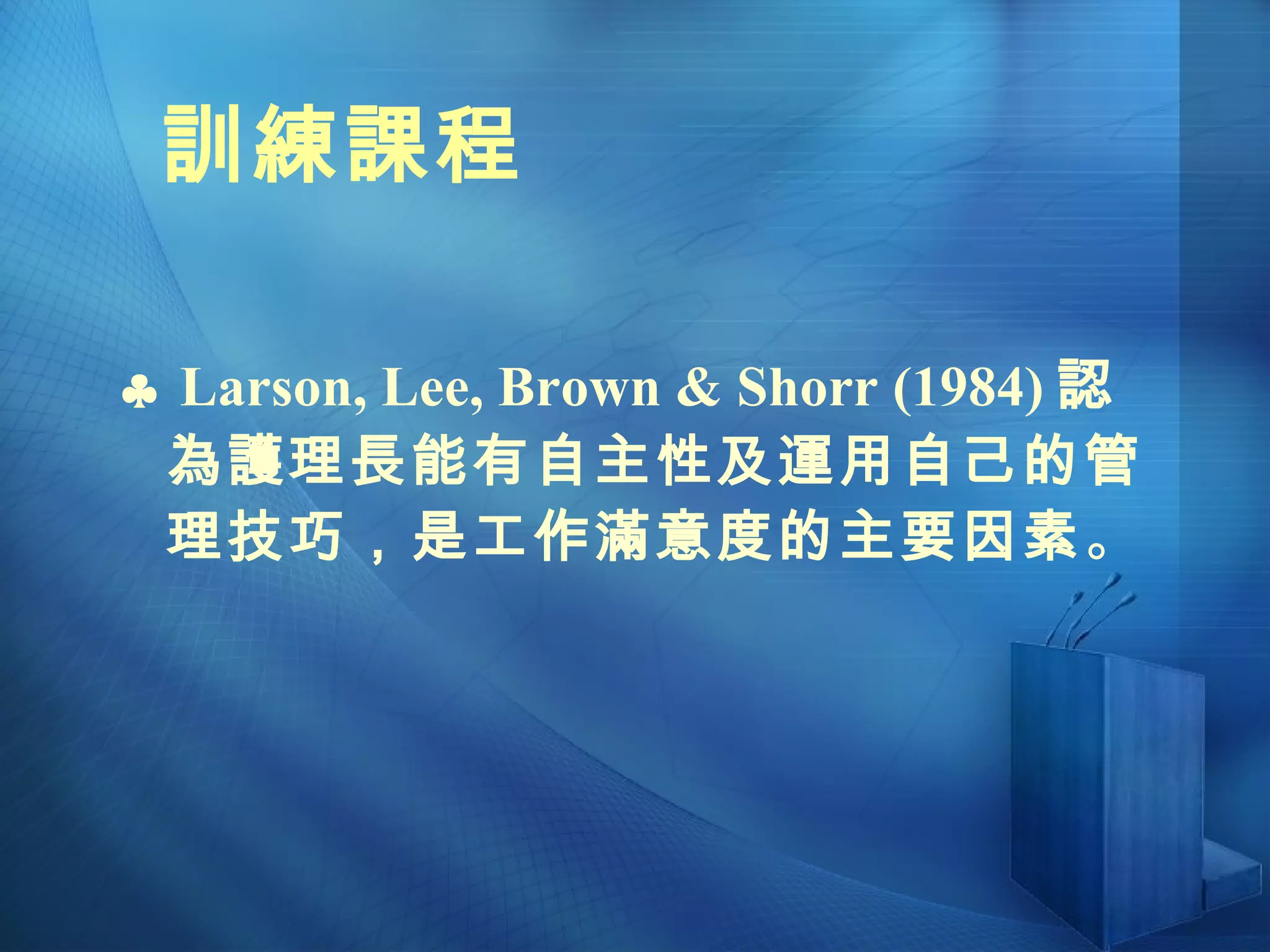    Larson, Lee, Brown & Shorr (1984) 認為護理長能有自主性及運用自己的管理技巧，是工作滿意度的主要因素 。 訓練課程 