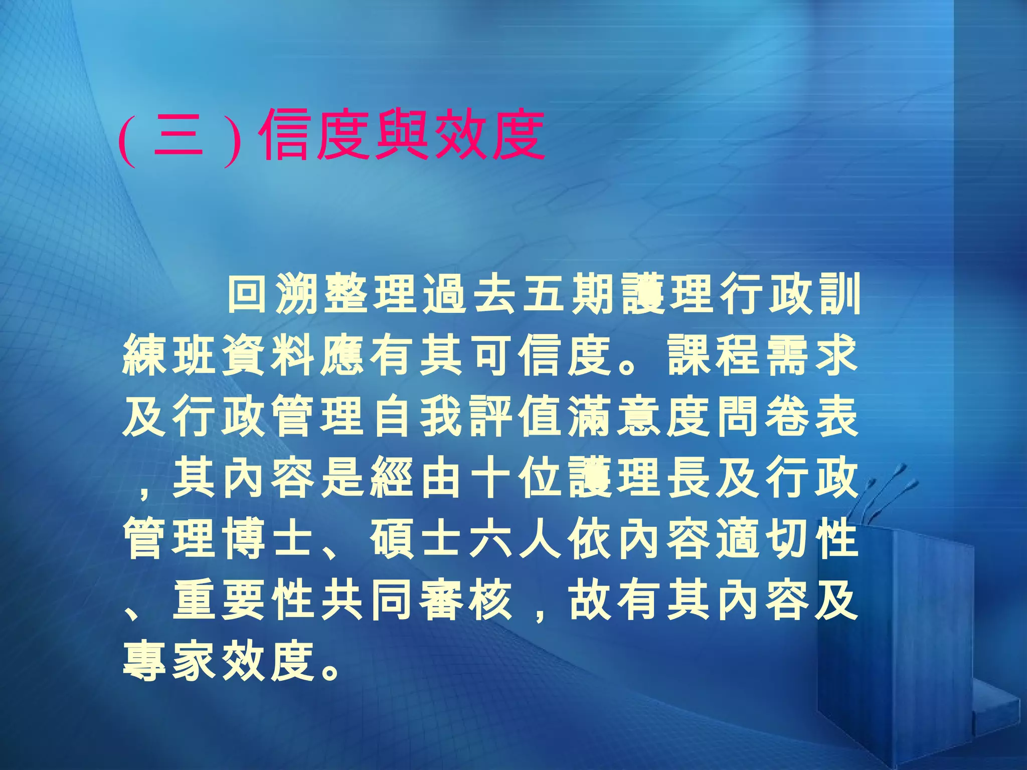 ( 三 ) 信度與效度 回溯整理過去五期護理行政訓練班資料應有其可信度。課程需求及行政管理自我評值滿意度問卷表，其內容是經由十位護理長及行政管理博士、碩士六人依內容適切性、重要性共同審核，故有其內容及專家效度。 