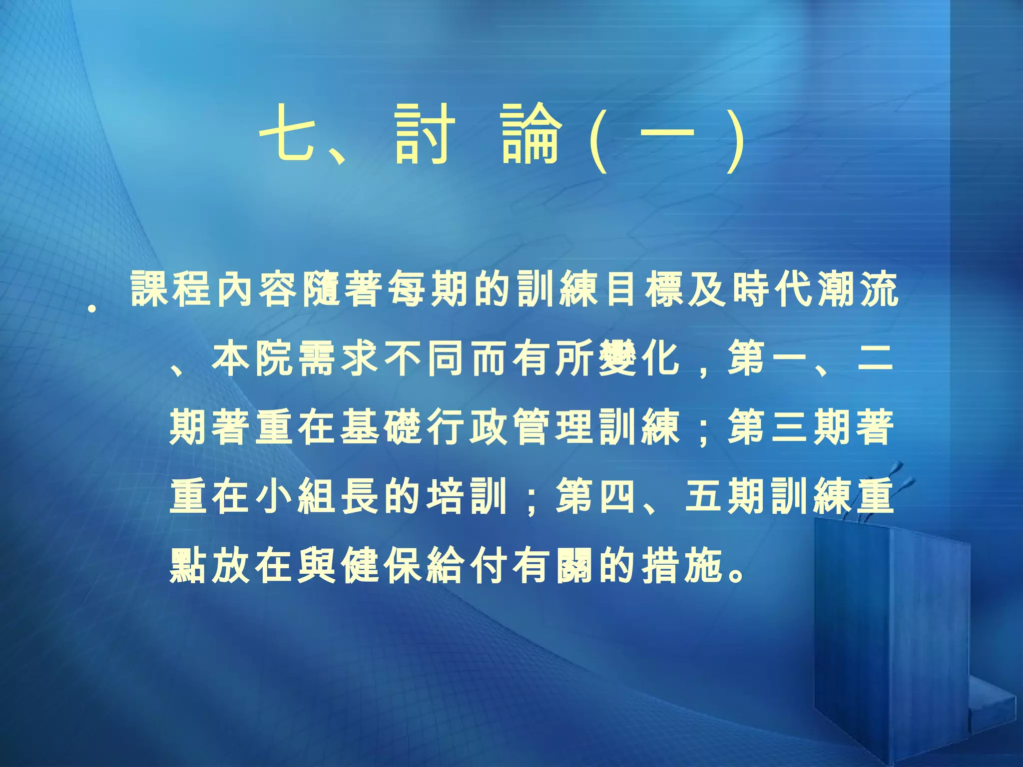 七、討  論（一）    課程內容隨著每期的訓練目標及時代潮流、本院需求不同而有所變化，第一、二期著重在基礎行政管理訓練；第三期著重在小組長的培訓；第四、五期訓練重點放在與健保給付有關的措施。 
