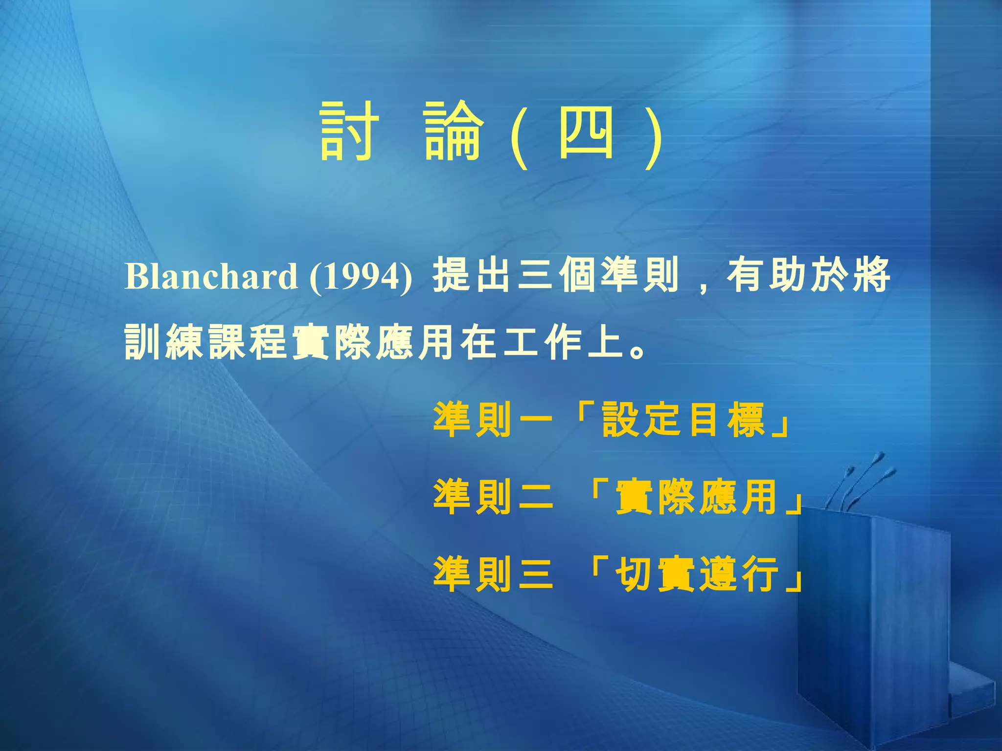 討  論（四） Blanchard (1994)  提出三個準則，有助於將 訓練課程實際應用在工作上。    準則一「設定目標」    準則二 「實際應用」    準則三 「切實遵行」 