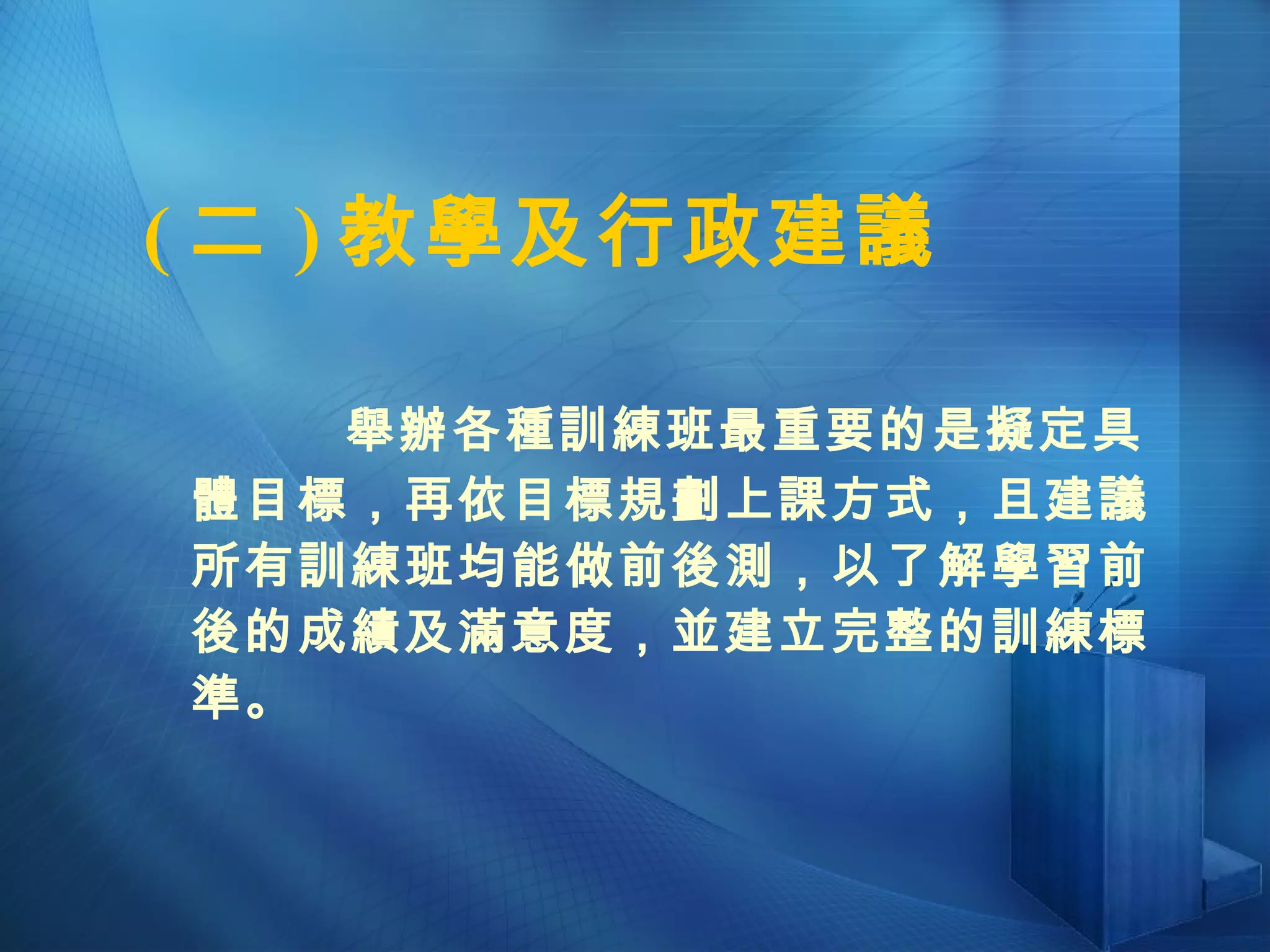 ( 二 ) 教學及行政建議   舉辦各種訓練班最重要的是擬定具體目標，再依目標規劃上課方式，且建議所有訓練班均能做前後測，以了解學習前後的成績及滿意度，並建立完整的訓練標準。 